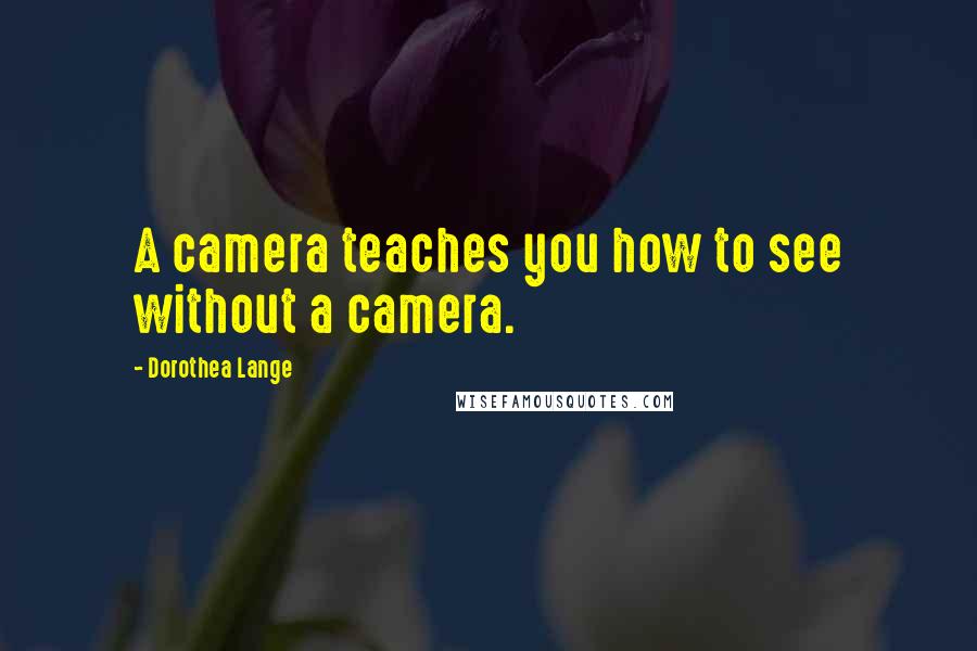 Dorothea Lange Quotes: A camera teaches you how to see without a camera.