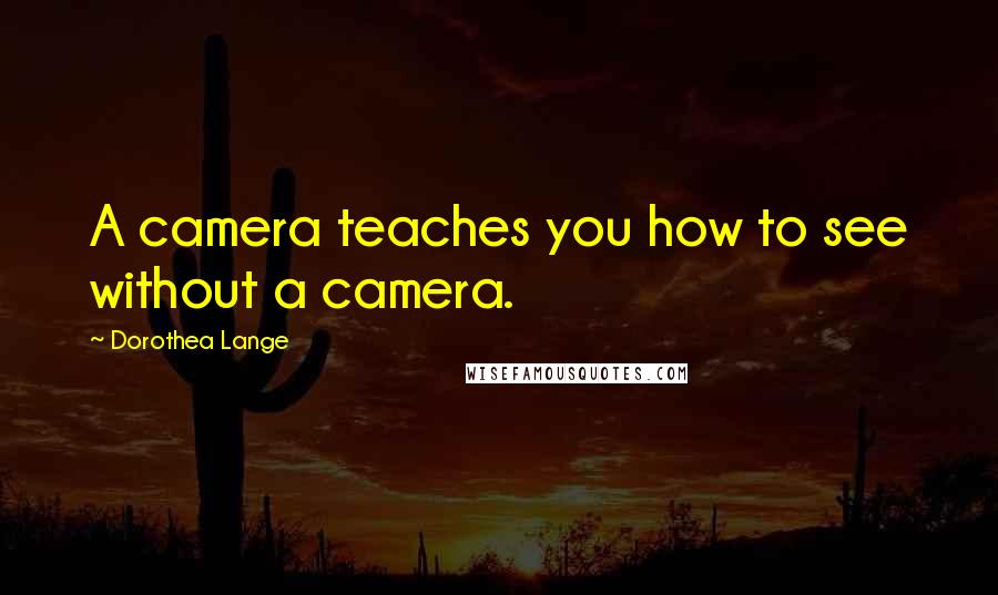 Dorothea Lange Quotes: A camera teaches you how to see without a camera.