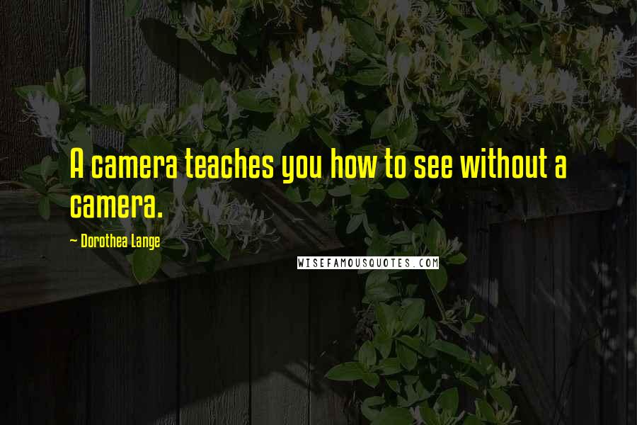 Dorothea Lange Quotes: A camera teaches you how to see without a camera.