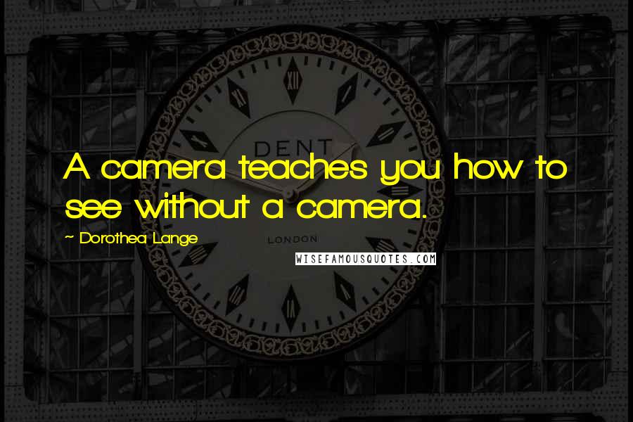 Dorothea Lange Quotes: A camera teaches you how to see without a camera.