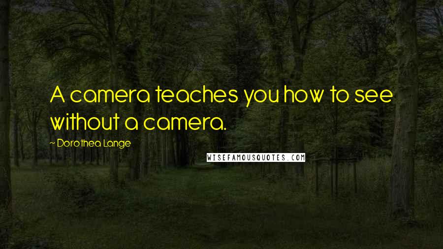 Dorothea Lange Quotes: A camera teaches you how to see without a camera.