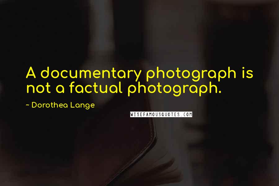 Dorothea Lange Quotes: A documentary photograph is not a factual photograph.