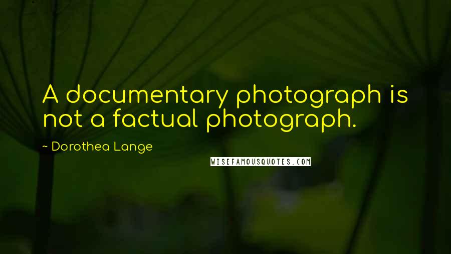 Dorothea Lange Quotes: A documentary photograph is not a factual photograph.