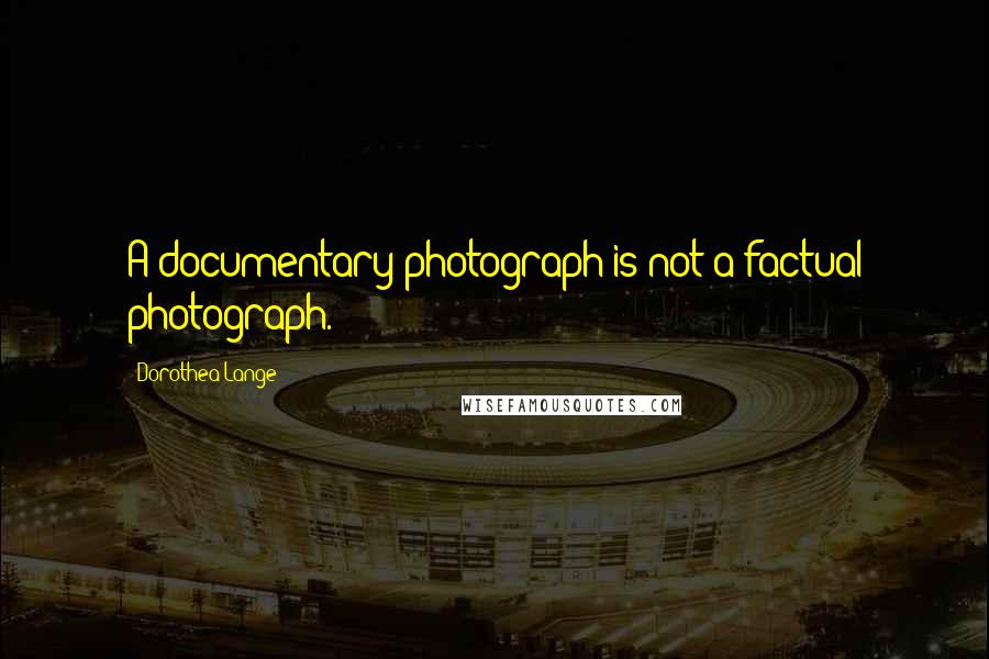 Dorothea Lange Quotes: A documentary photograph is not a factual photograph.