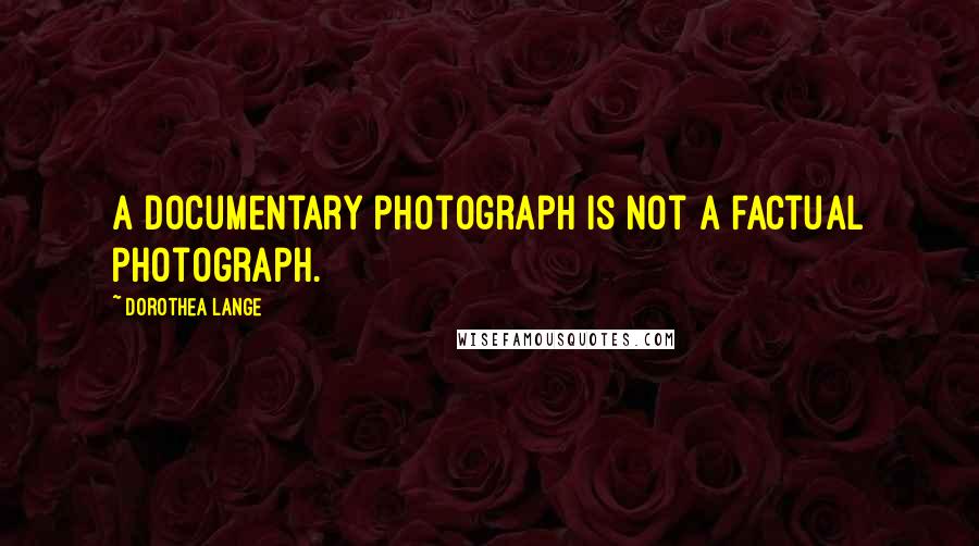 Dorothea Lange Quotes: A documentary photograph is not a factual photograph.