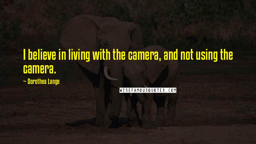 Dorothea Lange Quotes: I believe in living with the camera, and not using the camera.