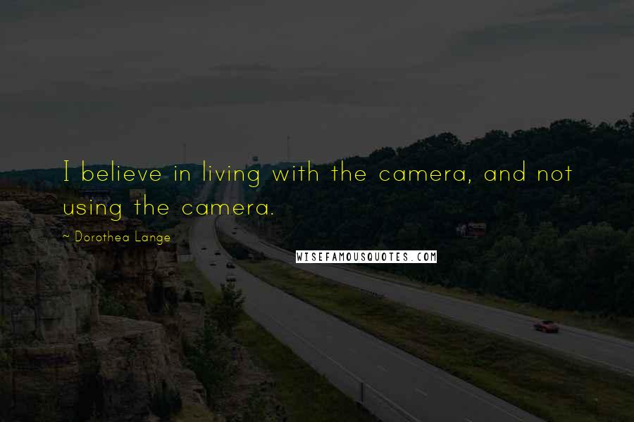 Dorothea Lange Quotes: I believe in living with the camera, and not using the camera.