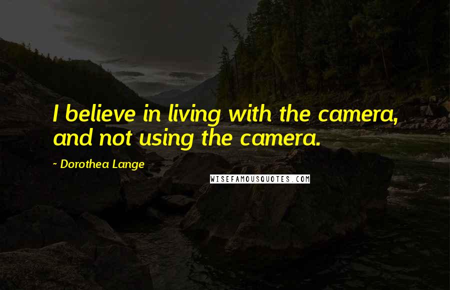 Dorothea Lange Quotes: I believe in living with the camera, and not using the camera.