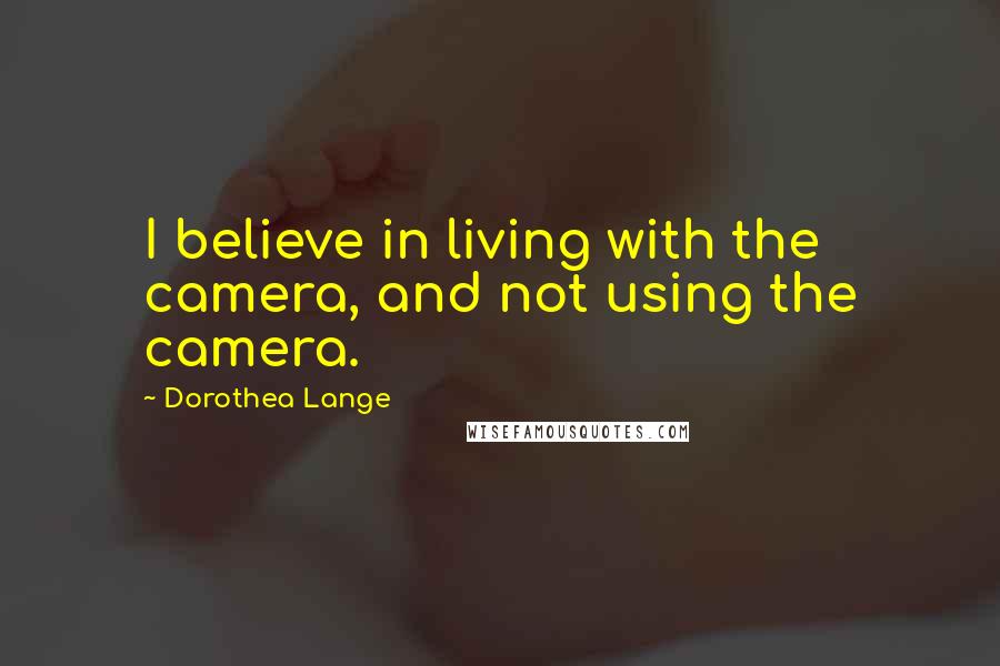 Dorothea Lange Quotes: I believe in living with the camera, and not using the camera.