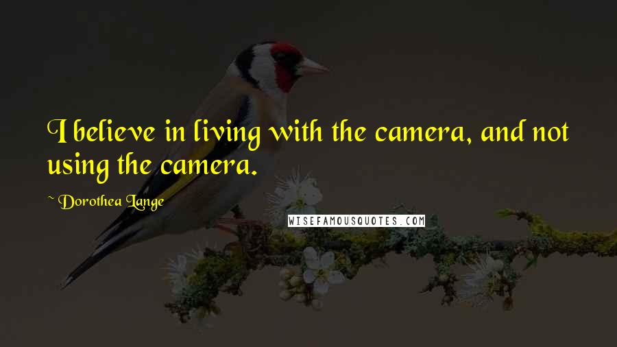 Dorothea Lange Quotes: I believe in living with the camera, and not using the camera.