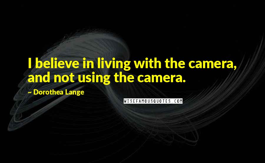 Dorothea Lange Quotes: I believe in living with the camera, and not using the camera.