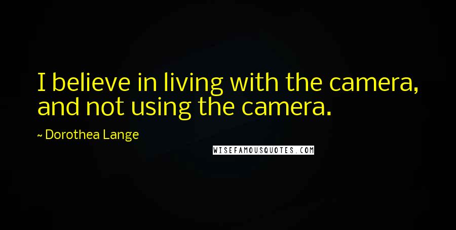 Dorothea Lange Quotes: I believe in living with the camera, and not using the camera.