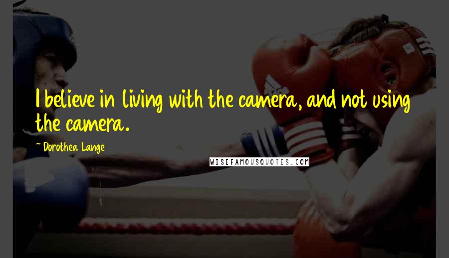 Dorothea Lange Quotes: I believe in living with the camera, and not using the camera.