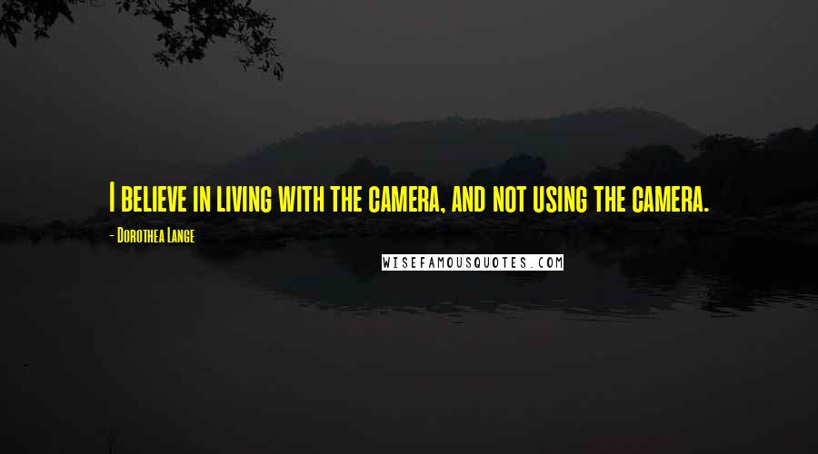 Dorothea Lange Quotes: I believe in living with the camera, and not using the camera.