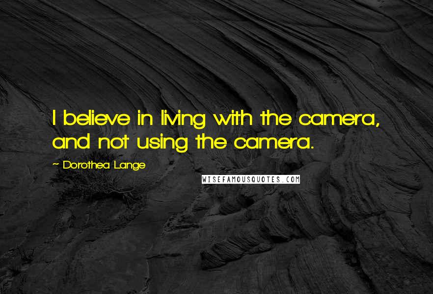 Dorothea Lange Quotes: I believe in living with the camera, and not using the camera.