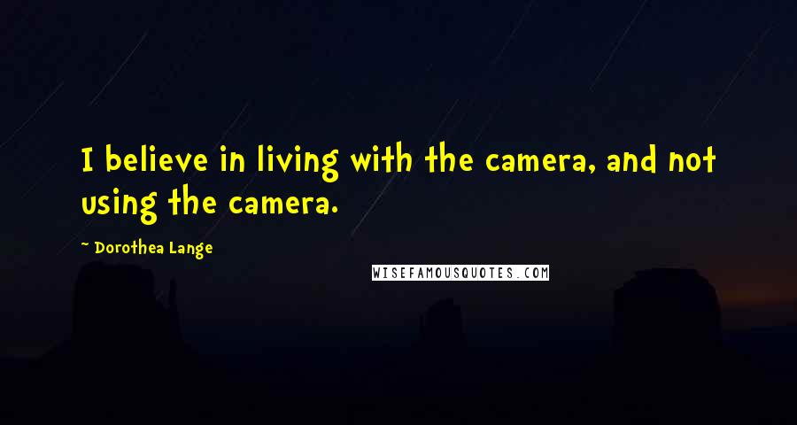 Dorothea Lange Quotes: I believe in living with the camera, and not using the camera.