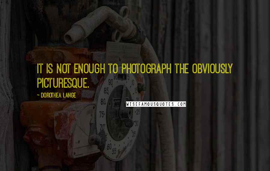 Dorothea Lange Quotes: It is not enough to photograph the obviously picturesque.