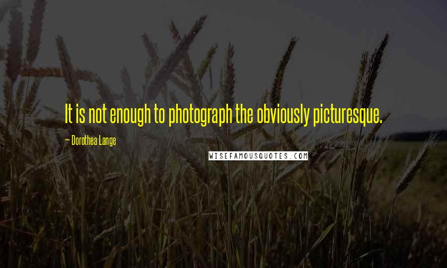 Dorothea Lange Quotes: It is not enough to photograph the obviously picturesque.
