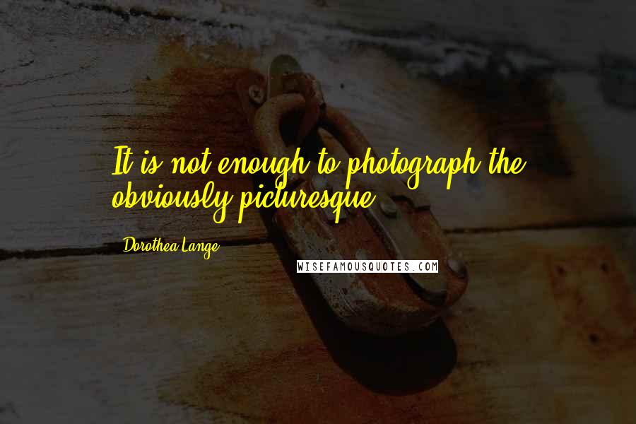 Dorothea Lange Quotes: It is not enough to photograph the obviously picturesque.