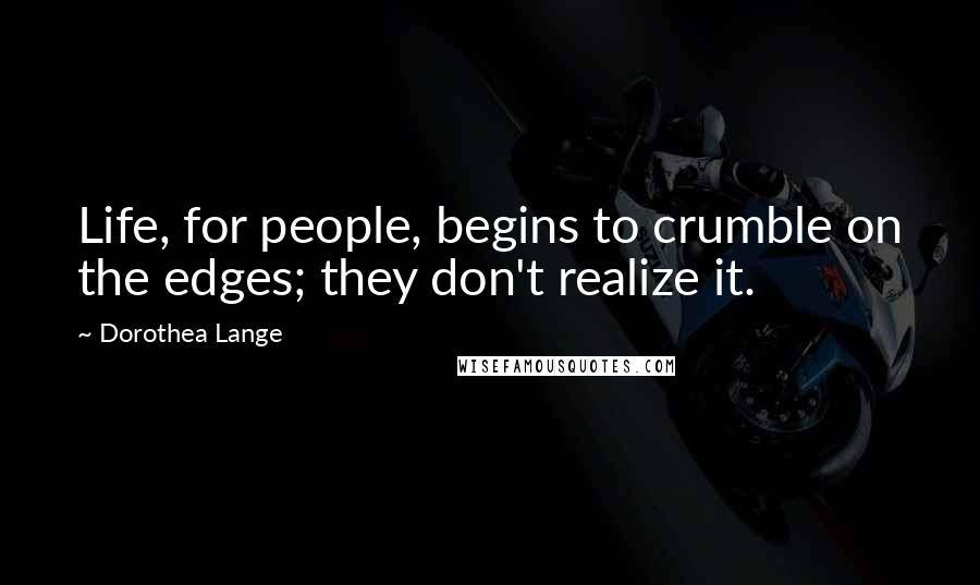 Dorothea Lange Quotes: Life, for people, begins to crumble on the edges; they don't realize it.