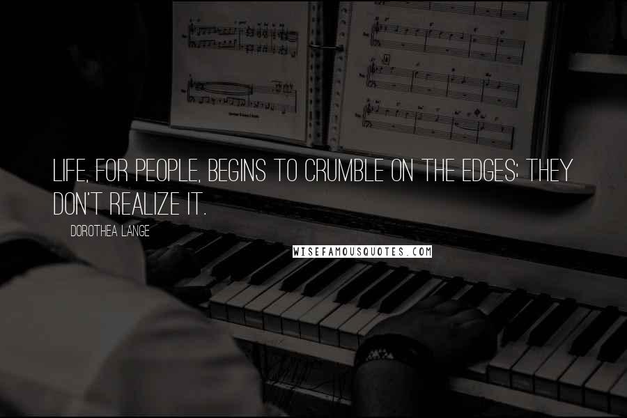 Dorothea Lange Quotes: Life, for people, begins to crumble on the edges; they don't realize it.