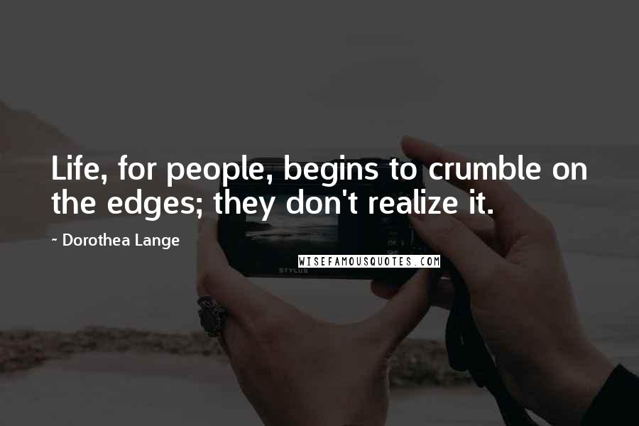 Dorothea Lange Quotes: Life, for people, begins to crumble on the edges; they don't realize it.