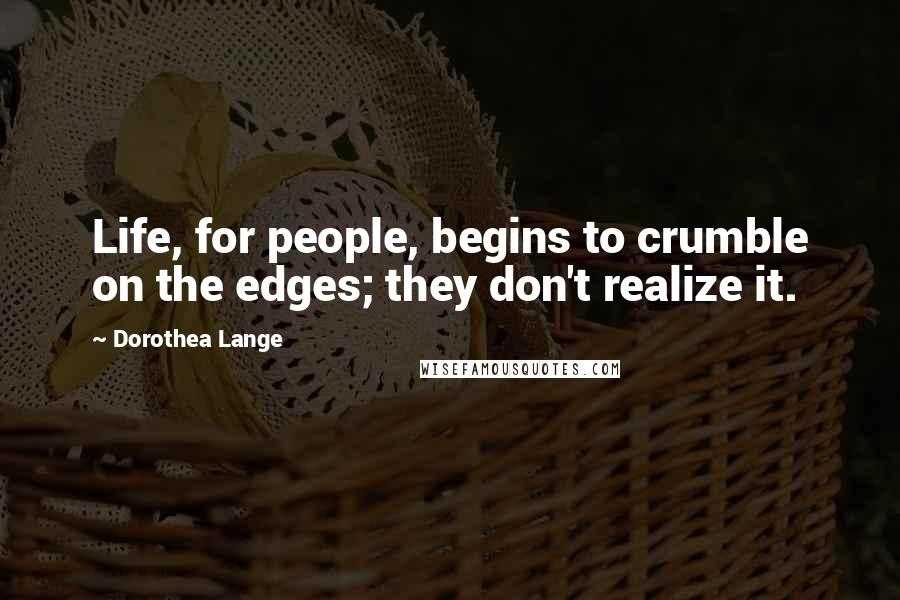 Dorothea Lange Quotes: Life, for people, begins to crumble on the edges; they don't realize it.