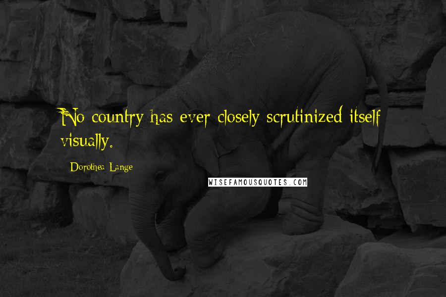 Dorothea Lange Quotes: No country has ever closely scrutinized itself visually.