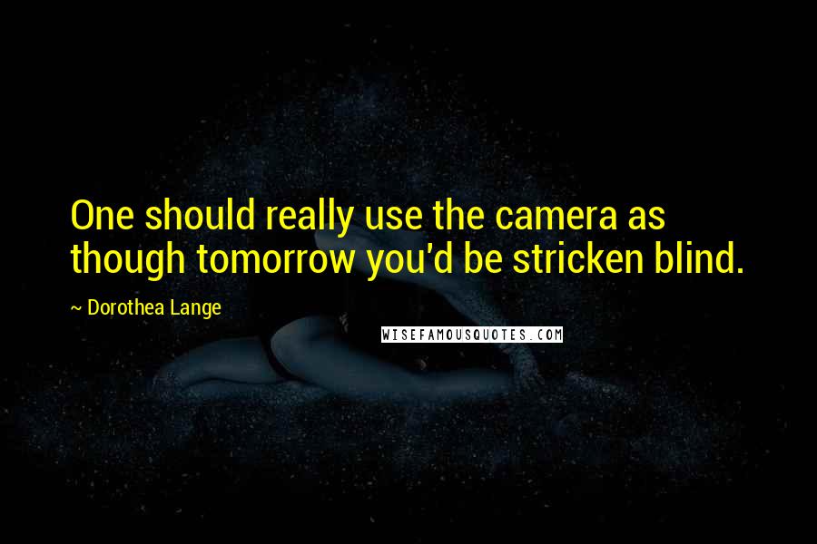 Dorothea Lange Quotes: One should really use the camera as though tomorrow you'd be stricken blind.