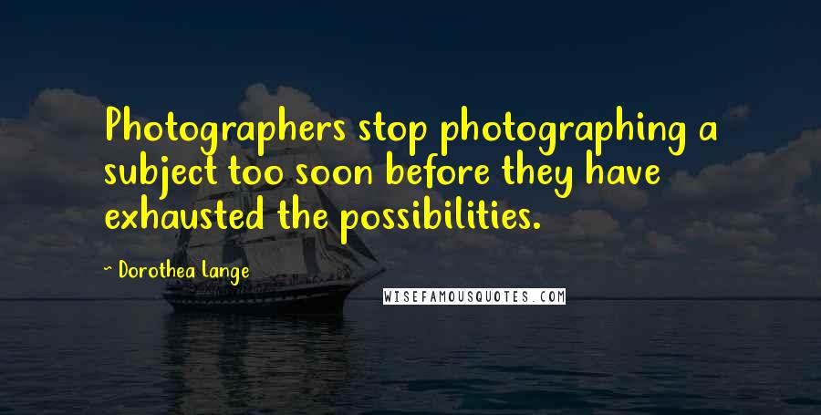 Dorothea Lange Quotes: Photographers stop photographing a subject too soon before they have exhausted the possibilities.