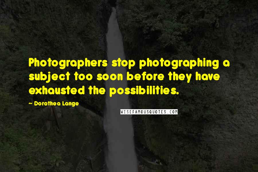 Dorothea Lange Quotes: Photographers stop photographing a subject too soon before they have exhausted the possibilities.