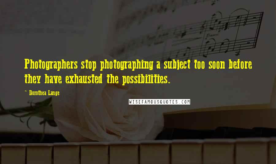 Dorothea Lange Quotes: Photographers stop photographing a subject too soon before they have exhausted the possibilities.