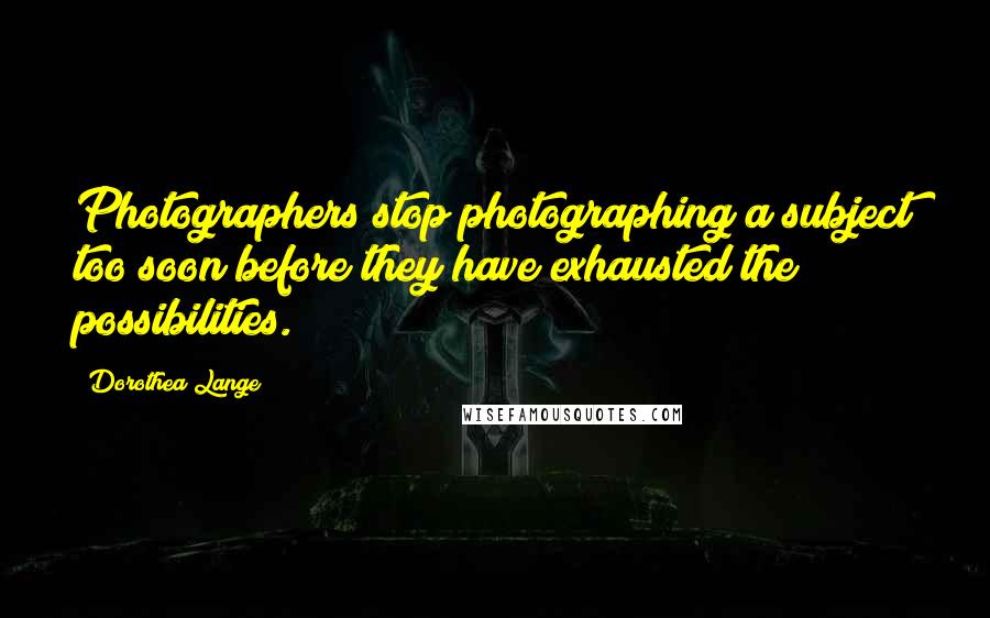 Dorothea Lange Quotes: Photographers stop photographing a subject too soon before they have exhausted the possibilities.