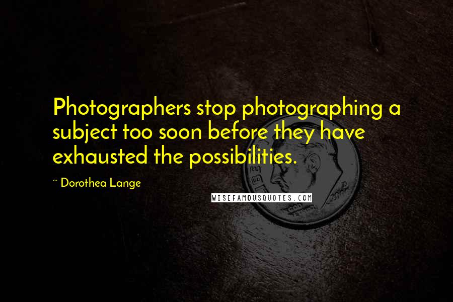 Dorothea Lange Quotes: Photographers stop photographing a subject too soon before they have exhausted the possibilities.