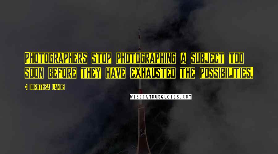 Dorothea Lange Quotes: Photographers stop photographing a subject too soon before they have exhausted the possibilities.