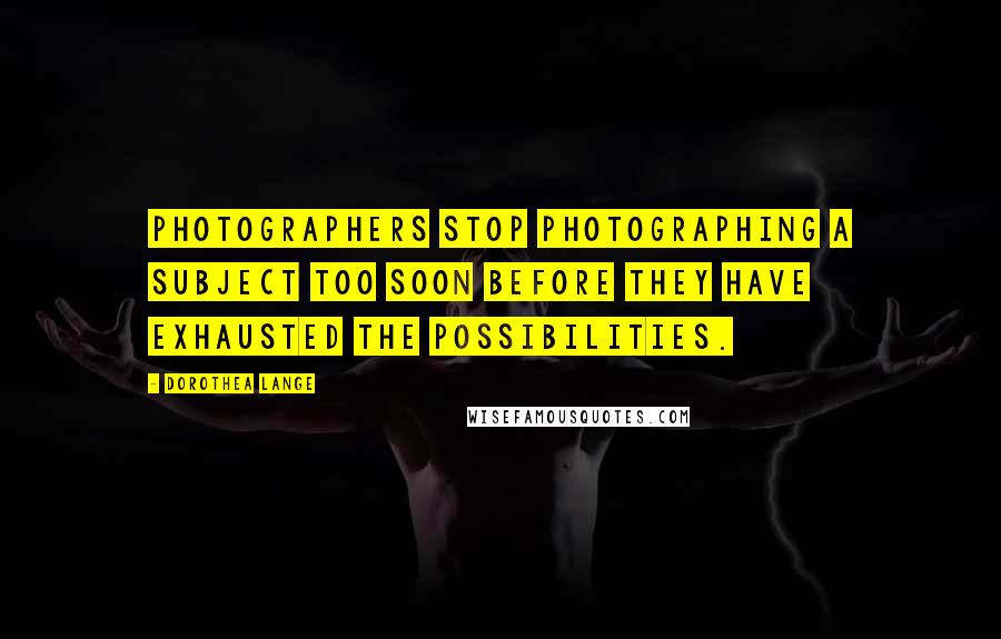 Dorothea Lange Quotes: Photographers stop photographing a subject too soon before they have exhausted the possibilities.