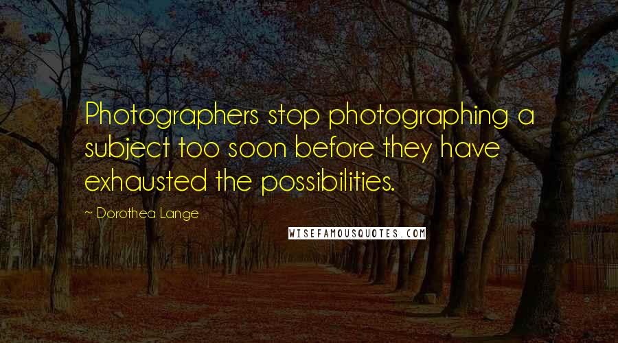 Dorothea Lange Quotes: Photographers stop photographing a subject too soon before they have exhausted the possibilities.