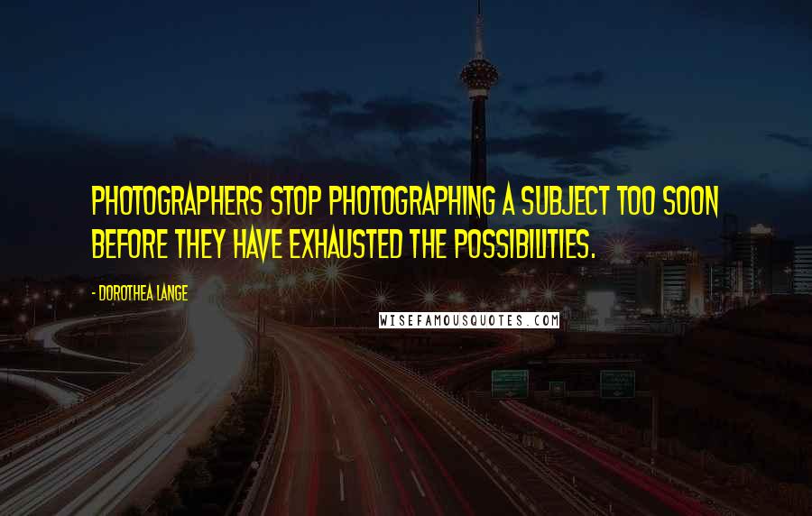 Dorothea Lange Quotes: Photographers stop photographing a subject too soon before they have exhausted the possibilities.