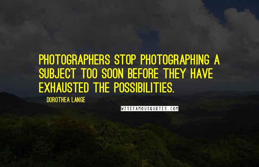 Dorothea Lange Quotes: Photographers stop photographing a subject too soon before they have exhausted the possibilities.