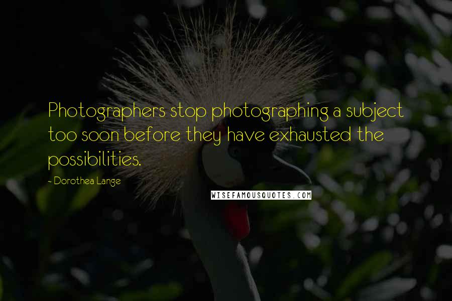 Dorothea Lange Quotes: Photographers stop photographing a subject too soon before they have exhausted the possibilities.