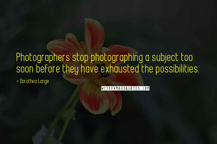 Dorothea Lange Quotes: Photographers stop photographing a subject too soon before they have exhausted the possibilities.