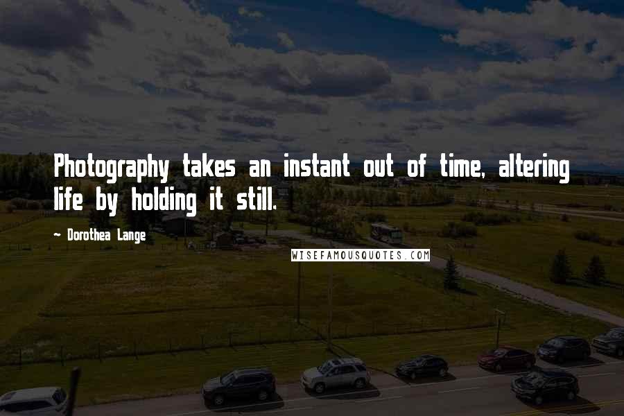 Dorothea Lange Quotes: Photography takes an instant out of time, altering life by holding it still.