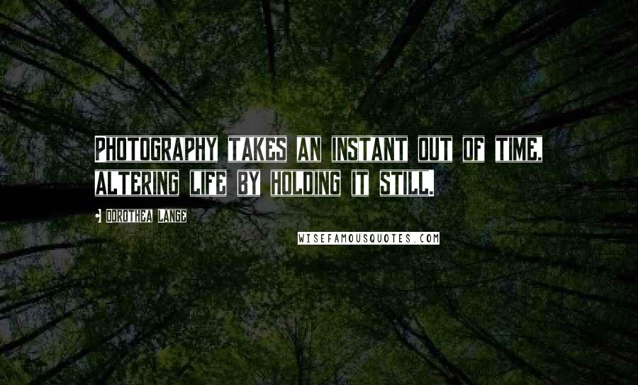 Dorothea Lange Quotes: Photography takes an instant out of time, altering life by holding it still.