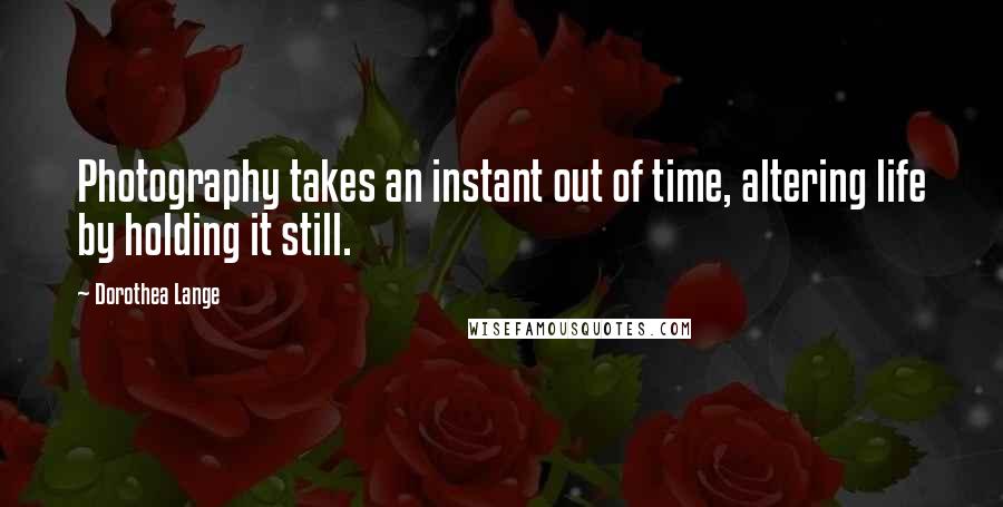 Dorothea Lange Quotes: Photography takes an instant out of time, altering life by holding it still.