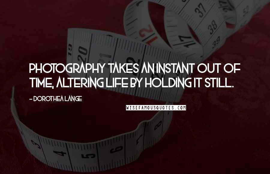 Dorothea Lange Quotes: Photography takes an instant out of time, altering life by holding it still.