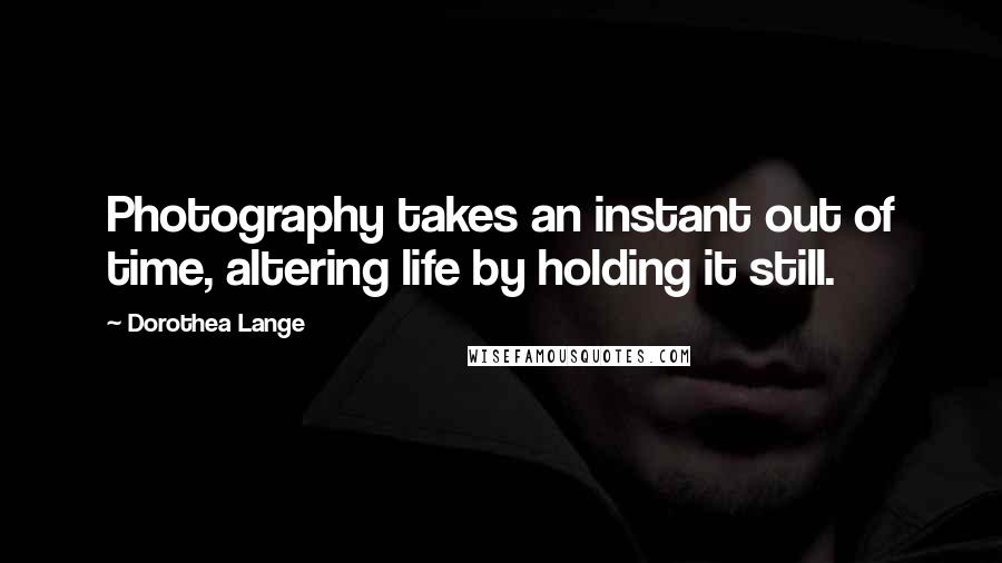 Dorothea Lange Quotes: Photography takes an instant out of time, altering life by holding it still.