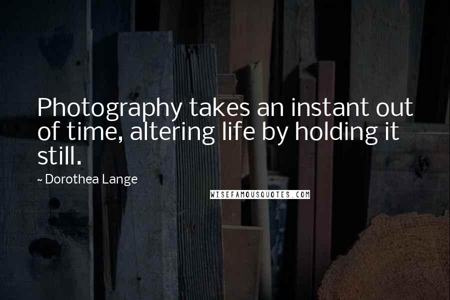 Dorothea Lange Quotes: Photography takes an instant out of time, altering life by holding it still.