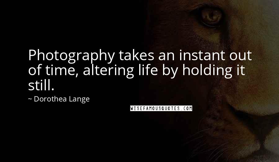 Dorothea Lange Quotes: Photography takes an instant out of time, altering life by holding it still.