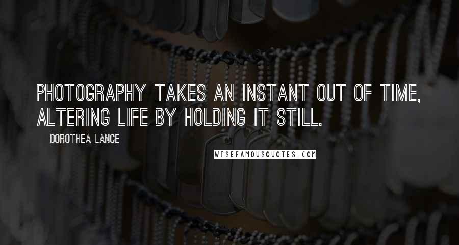 Dorothea Lange Quotes: Photography takes an instant out of time, altering life by holding it still.