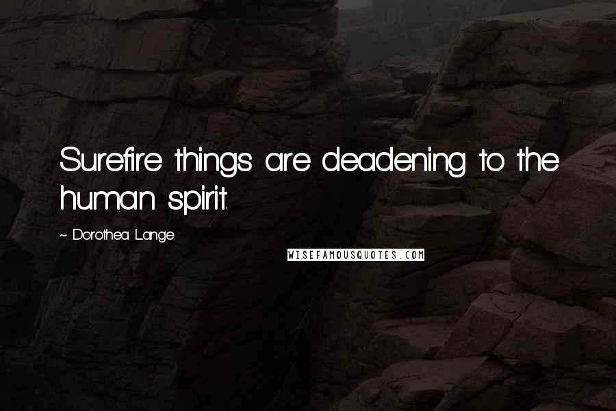 Dorothea Lange Quotes: Surefire things are deadening to the human spirit.